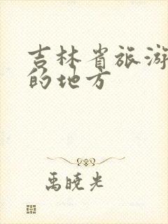 吉林省旅游必去的地方