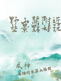 野山关附近有哪些景点好玩