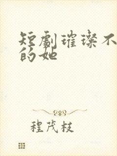 短剧璀璨不可及的她