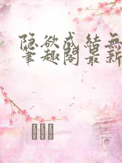 隐欲成结无删减笔趣阁最新章节更新