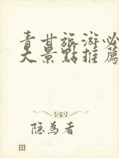 青甘旅游必去十大景点推荐