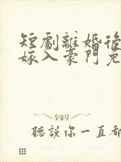 短剧离婚后带崽嫁入豪门免费观看