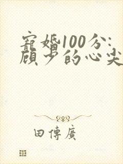 宠婚100分:顾少的心尖宠妻