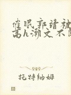 催眠郭靖被肉干高h潮文不断