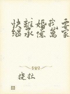 快离婚我要回家继承亿万家产