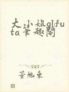大小姐glfuta笔趣阁