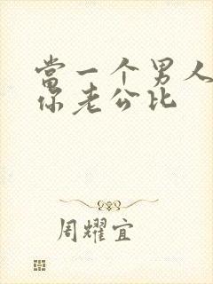 当一个男人要跟你老公比