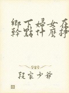 乡下妇女在家能干点什么挣钱