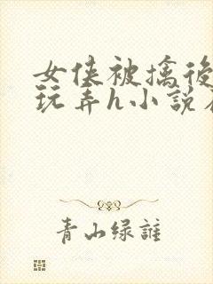 女侠被擒后遭人玩弄h小说在线阅读