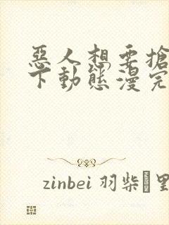 恶人想要抢救一下动态漫完全版