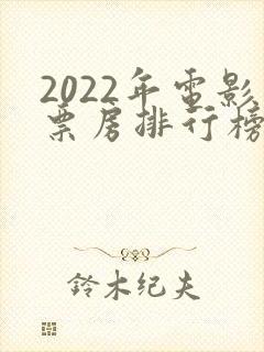 2022年电影票房排行榜前十名