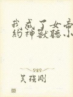 我成了女帝的契约神兽听小说