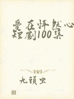 爱在怦然心动时短剧100集