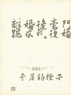 离婚后豪门前夫跪求我复婚完本