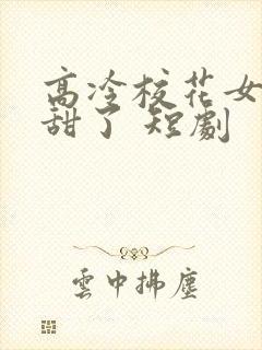 高冷校花女友太甜了 短剧