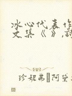 冰心代表作有散文集《 》,诗集《 》《 》