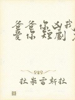 爸爸你凶我我也爱你 短剧 免费看