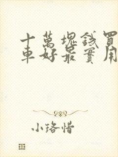 十万块钱买什么车好最实用