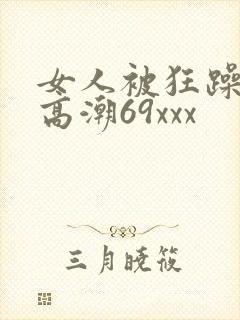 女人被狂躁c到高潮69xxx
