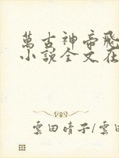 万古神帝飞天鱼小说全文在线阅读