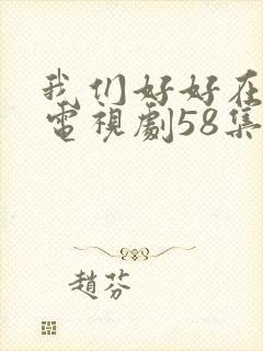 我们好好在一起电视剧58集全集免费观看