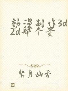 动漫制作3d和2d哪个贵