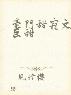 豪门甜宠文推荐巨甜