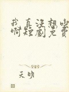 我真没想吃软饭啊短剧免费观看完整版