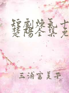 短剧炼气十万年楚阳全集免费观看