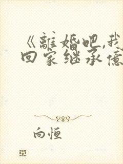 《离婚吧,我要回家继承亿万家产》