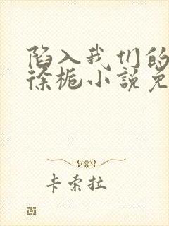 陷入我们的热恋徐栀小说免费阅读