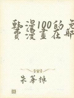 韩漫100的免费漫画在哪里看