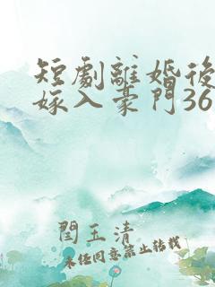 短剧离婚后带崽嫁入豪门36集电视剧