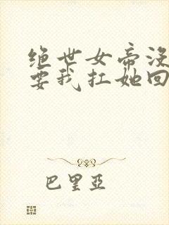 绝世女帝没人敢要我扛她回家小说