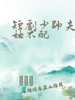 短剧少帅夫人说她不配