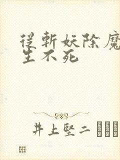 从斩妖除魔到长生不死