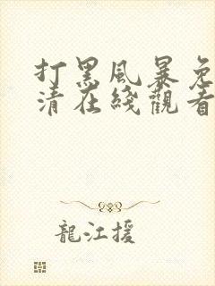 打黑风暴免费高清在线观看电视剧