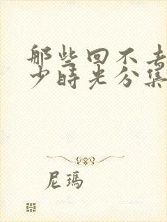 那些回不去的年少时光分集剧情