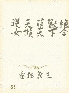 逆天萌兽绝世妖女倾天下合集