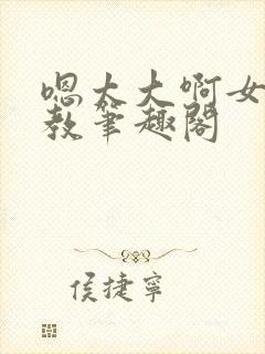 嗯太大啊女孩调教笔趣阁