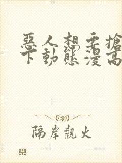 恶人想要抢救一下动态漫高清完整版在线观看