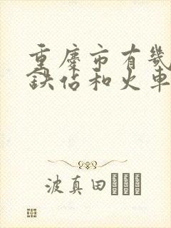 重庆市有几个高铁站和火车站