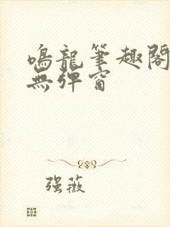 鸣龙笔趣阁网站无弹窗