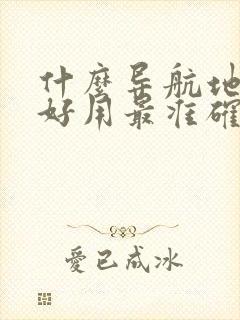 什么导航地图最好用最准确最详细