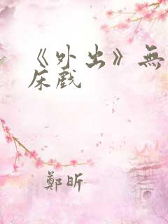 《外出》无删减床戏