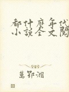 都什么年代了啊小说全文阅读免费