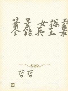 萧晨 女总裁的全能兵王最新更新