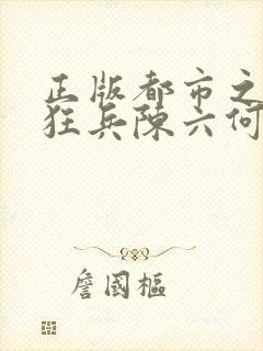 正版都市之最强狂兵陈六何沈轻舞