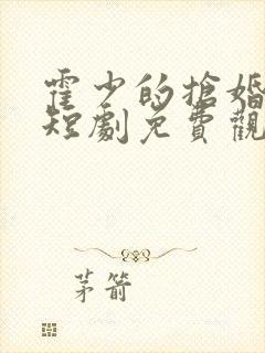 霍少的抢婚娇妻短剧免费观看