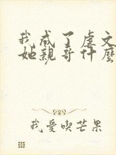 我成了虐文女主她亲哥什么时候在一起